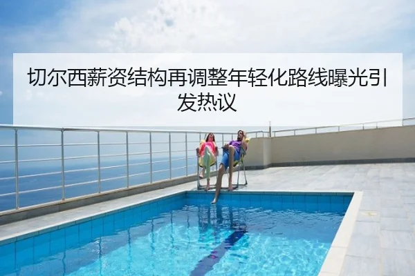 切尔西薪资结构再调整年轻化路线曝光引发热议