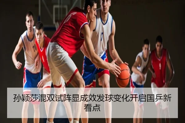 孙颖莎混双试阵显成效发球变化开启国乒新看点