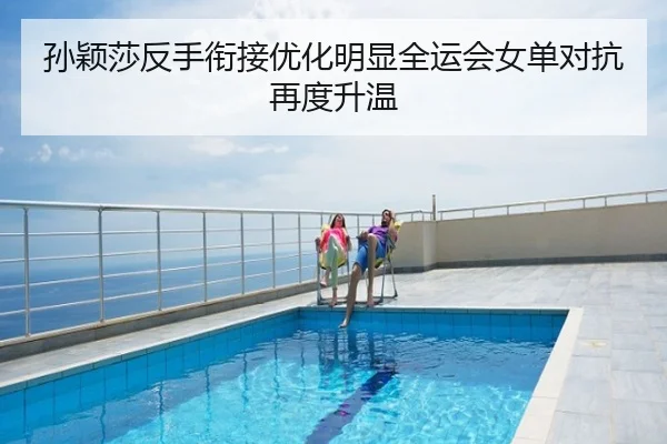 孙颖莎反手衔接优化明显全运会女单对抗再度升温