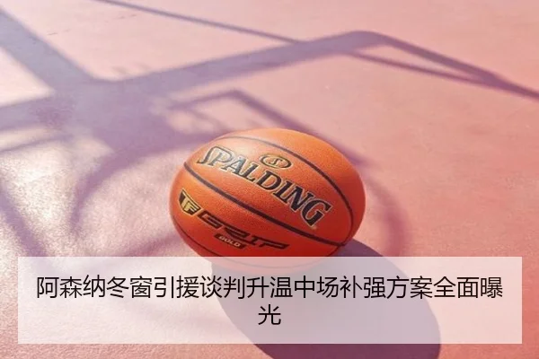 阿森纳冬窗引援谈判升温中场补强方案全面曝光