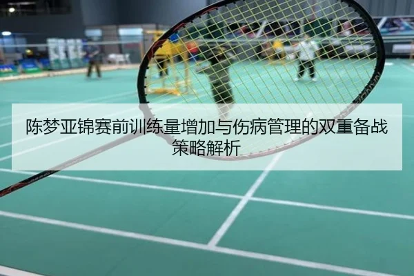陈梦亚锦赛前训练量增加与伤病管理的双重备战策略解析
