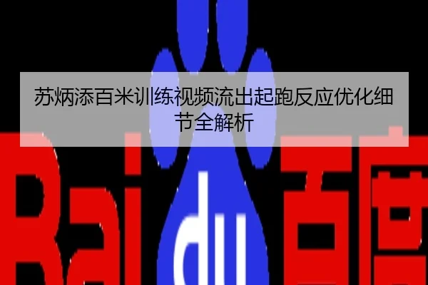 苏炳添百米训练视频流出起跑反应优化细节全解析