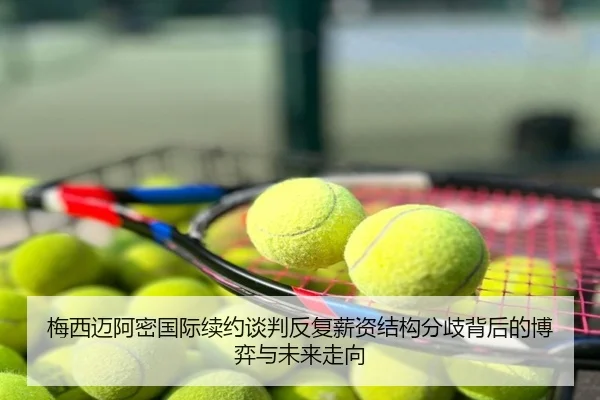 梅西迈阿密国际续约谈判反复薪资结构分歧背后的博弈与未来走向