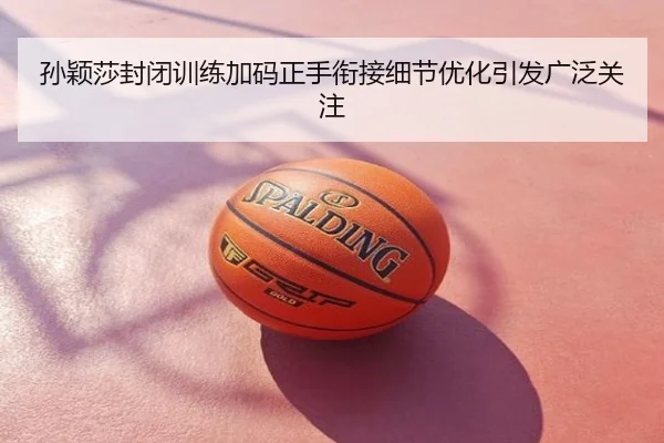 孙颖莎封闭训练加码正手衔接细节优化引发广泛关注